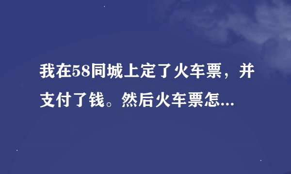 我在58同城上定了火车票，并支付了钱。然后火车票怎么取呢？