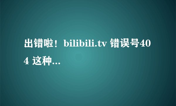 出错啦！bilibili.tv 错误号404 这种情况，怎么是用黑科技观看