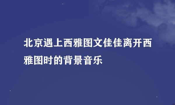 北京遇上西雅图文佳佳离开西雅图时的背景音乐