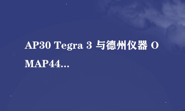 AP30 Tegra 3 与德州仪器 OMAP4460哪个好？