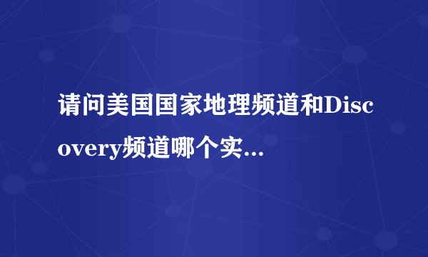 请问美国国家地理频道和Discovery频道哪个实力更雄厚些，规模更大些？
