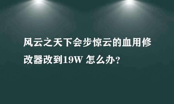 风云之天下会步惊云的血用修改器改到19W 怎么办？