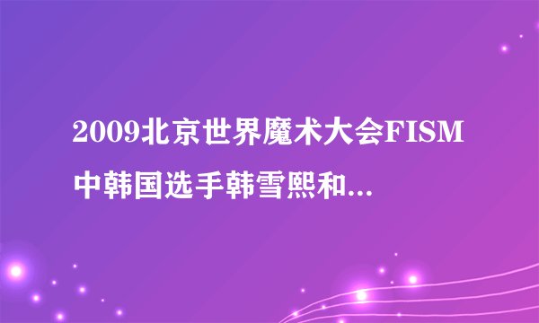 2009北京世界魔术大会FISM中韩国选手韩雪熙和日本选手加藤阳的资料和他们表演时的音乐的名字