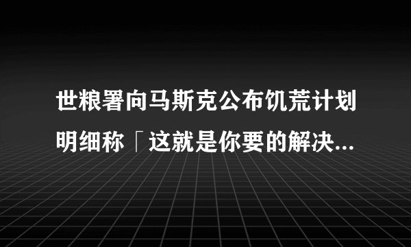 世粮署向马斯克公布饥荒计划明细称「这就是你要的解决饥荒计划」，预计接下来马斯克将怎么做？
