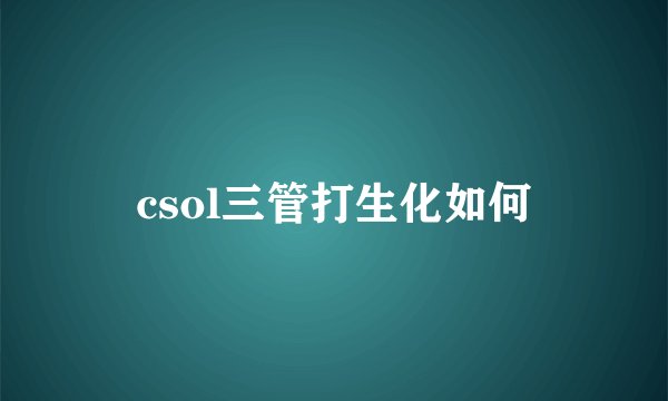 csol三管打生化如何