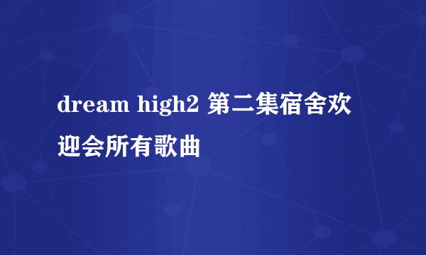 dream high2 第二集宿舍欢迎会所有歌曲