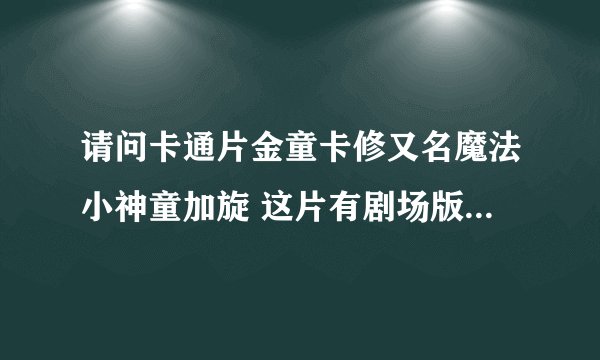 请问卡通片金童卡修又名魔法小神童加旋 这片有剧场版嘛？ 剧场版的剧名叫什么名？