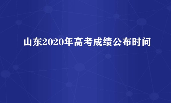 山东2020年高考成绩公布时间