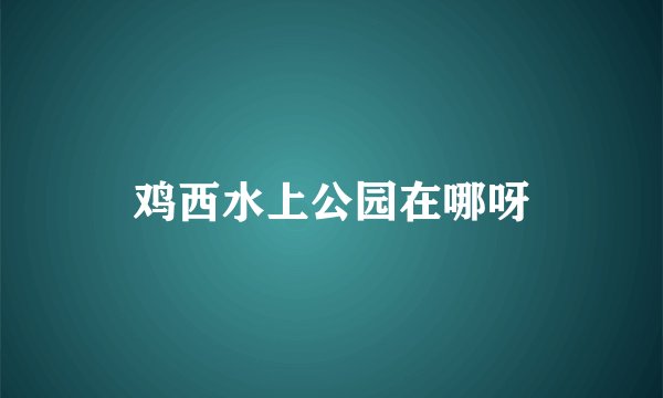鸡西水上公园在哪呀