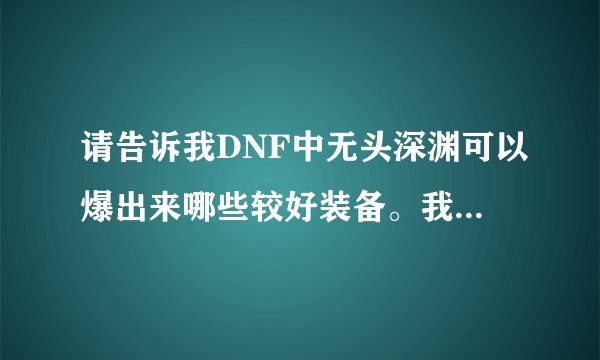 请告诉我DNF中无头深渊可以爆出来哪些较好装备。我知道的有王者之星（值钱的家伙）、万波息笛和天启战斧