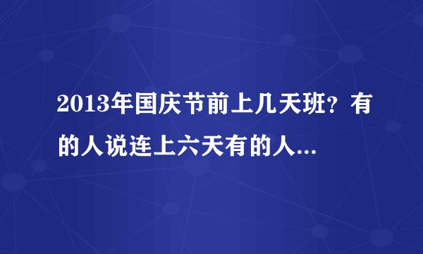 2013年国庆节前上几天班？有的人说连上六天有的人说九天。