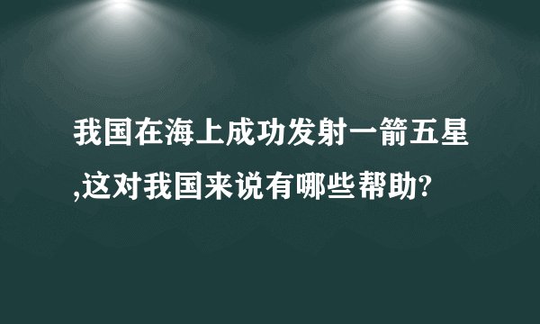 我国在海上成功发射一箭五星,这对我国来说有哪些帮助?