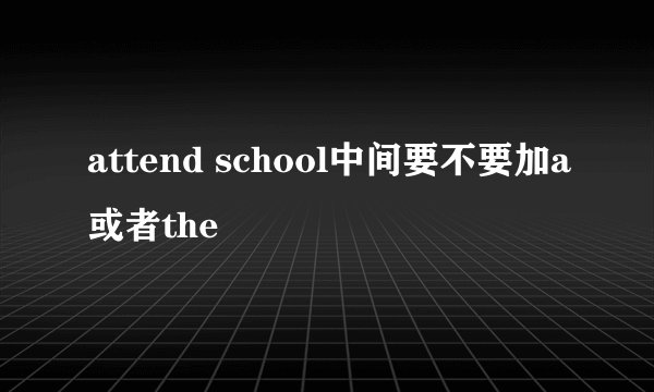 attend school中间要不要加a或者the