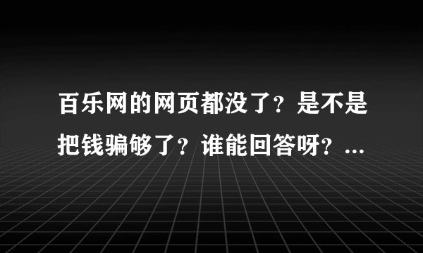 百乐网的网页都没了？是不是把钱骗够了？谁能回答呀？到底是咋了？