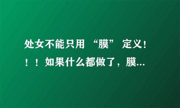 处女不能只用 “膜” 定义！！！如果什么都做了，膜还完好，那也不能叫处女。处女是纯洁的代名词！