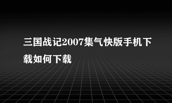 三国战记2007集气快版手机下载如何下载