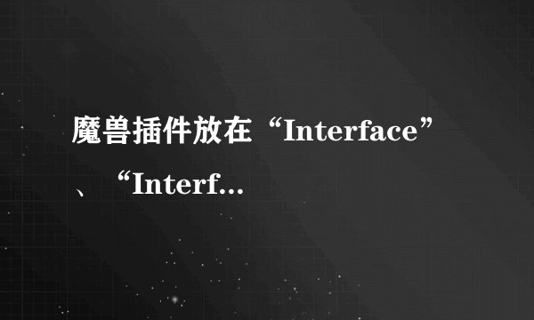 魔兽插件放在“Interface”、“Interface.20110302-210750”、“Interface.obsoleted”哪个文件夹？