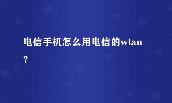 电信手机怎么用电信的wlan？