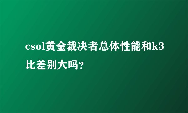 csol黄金裁决者总体性能和k3比差别大吗？