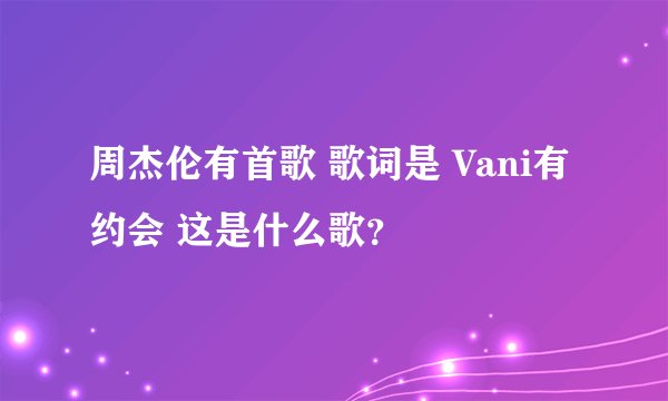 周杰伦有首歌 歌词是 Vani有约会 这是什么歌？