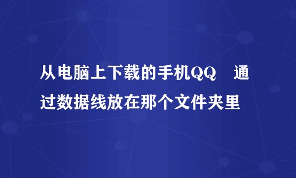 从电脑上下载的手机QQ 通过数据线放在那个文件夹里