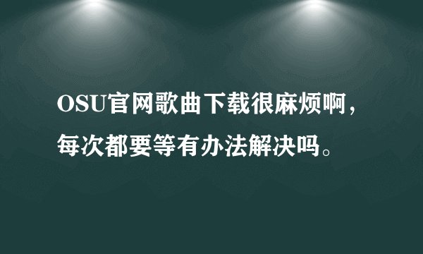 OSU官网歌曲下载很麻烦啊，每次都要等有办法解决吗。