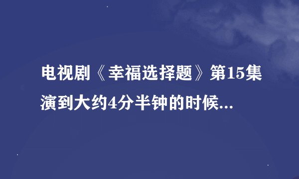 电视剧《幸福选择题》第15集演到大约4分半钟的时候男生唱的歌叫什么名字？