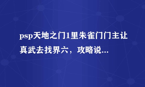 psp天地之门1里朱雀门门主让真武去找界六，攻略说要先去拜青龙门主墓，为什么没遇见攻略里说的神秘人。