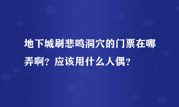 地下城刷悲鸣洞穴的门票在哪弄啊？应该用什么人偶？