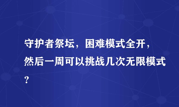 守护者祭坛，困难模式全开，然后一周可以挑战几次无限模式？
