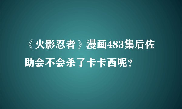《火影忍者》漫画483集后佐助会不会杀了卡卡西呢？