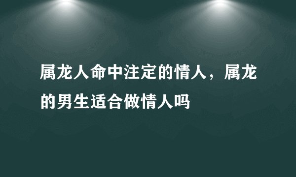 属龙人命中注定的情人，属龙的男生适合做情人吗