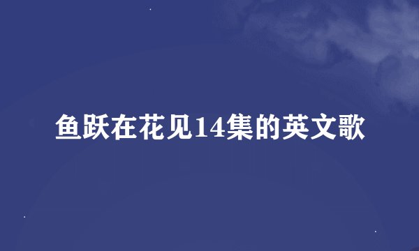 鱼跃在花见14集的英文歌