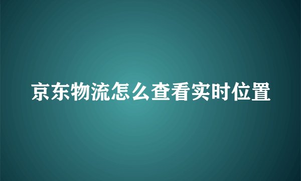 京东物流怎么查看实时位置
