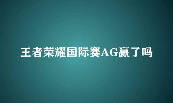 王者荣耀国际赛AG赢了吗