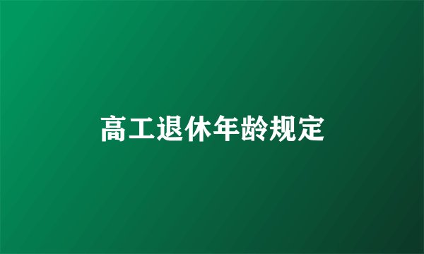 高工退休年龄规定