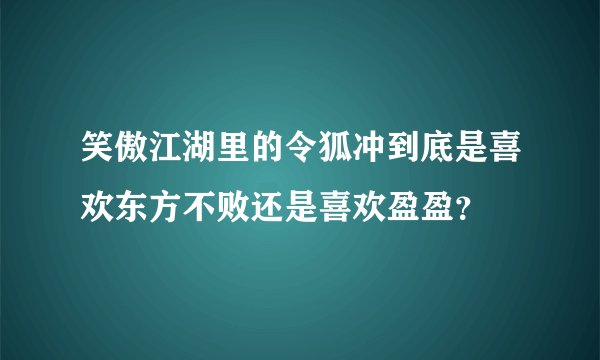 笑傲江湖里的令狐冲到底是喜欢东方不败还是喜欢盈盈？