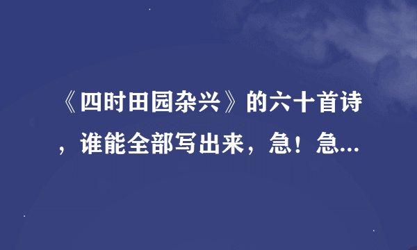 《四时田园杂兴》的六十首诗，谁能全部写出来，急！急！！急！！！