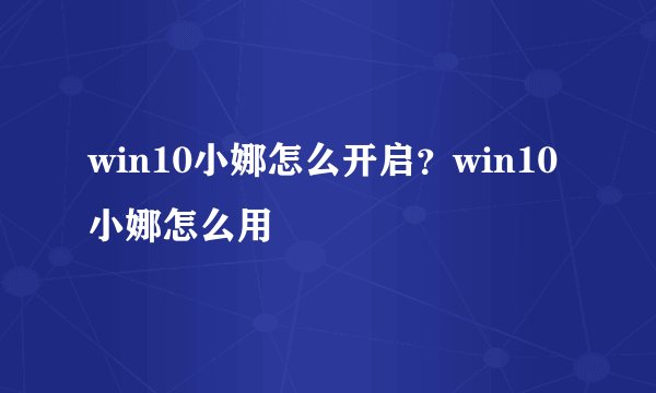 win10小娜怎么开启？win10小娜怎么用