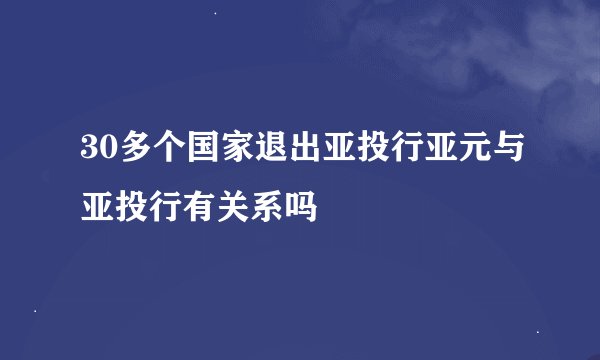 30多个国家退出亚投行亚元与亚投行有关系吗