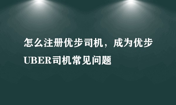 怎么注册优步司机，成为优步UBER司机常见问题