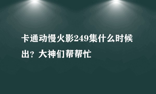 卡通动慢火影249集什么时候出？大神们帮帮忙