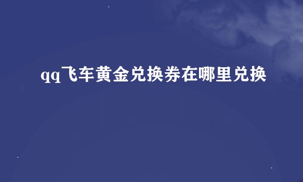 qq飞车黄金兑换券在哪里兑换