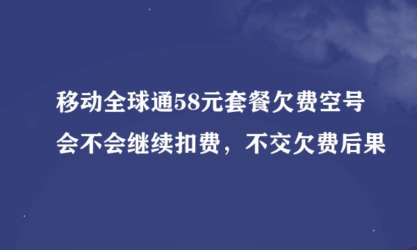 移动全球通58元套餐欠费空号会不会继续扣费，不交欠费后果