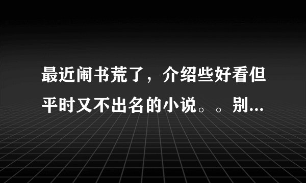 最近闹书荒了，介绍些好看但平时又不出名的小说。。别来个复制粘贴就了事了。。