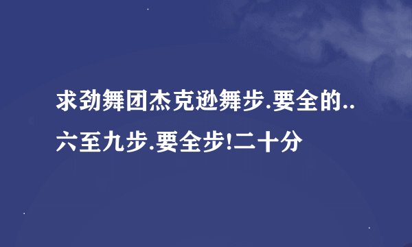 求劲舞团杰克逊舞步.要全的..六至九步.要全步!二十分