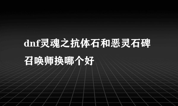 dnf灵魂之抗体石和恶灵石碑召唤师换哪个好