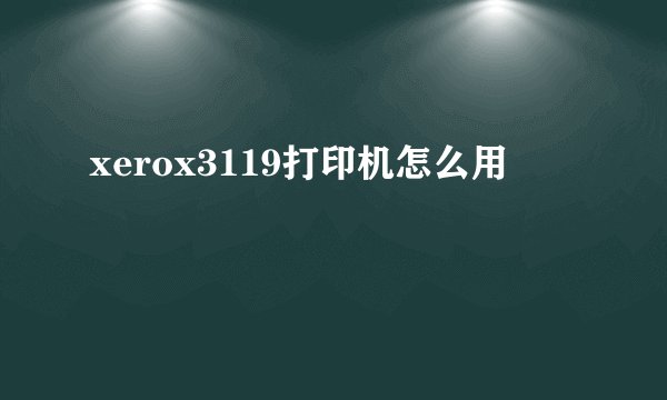 xerox3119打印机怎么用