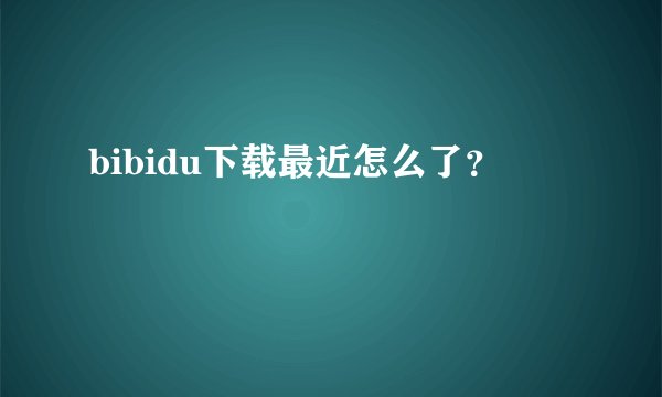 bibidu下载最近怎么了？