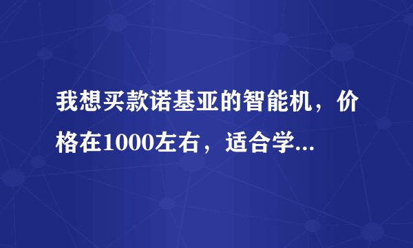 我想买款诺基亚的智能机，价格在1000左右，适合学生用的 望大家推荐下